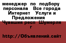 менеджер  по  подбору  персонала - Все города Интернет » Услуги и Предложения   . Чувашия респ.,Шумерля г.
